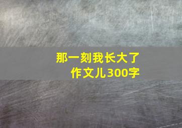 那一刻我长大了 作文儿300字